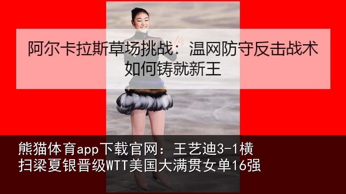 熊猫体育app下载官网：王艺迪3-1横扫梁夏银晋级WTT美国大满贯女单16强