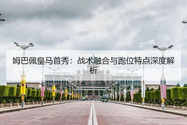 姆巴佩皇马首秀：战术融合与跑位特点深度解析