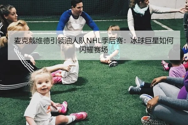 麦克戴维德引领油人队NHL季后赛：冰球巨星如何闪耀赛场
