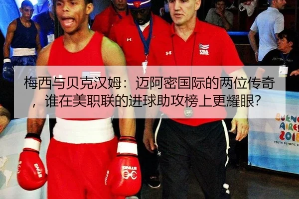 梅西与贝克汉姆：迈阿密国际的两位传奇，谁在美职联的进球助攻榜上更耀眼？