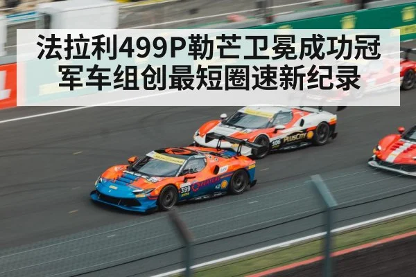 法拉利499P勒芒卫冕成功冠军车组创最短圈速新纪录