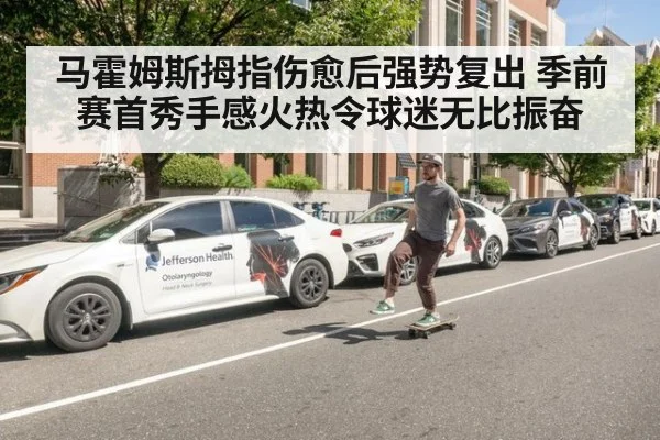马霍姆斯拇指伤愈后强势复出 季前赛首秀手感火热令球迷无比振奋