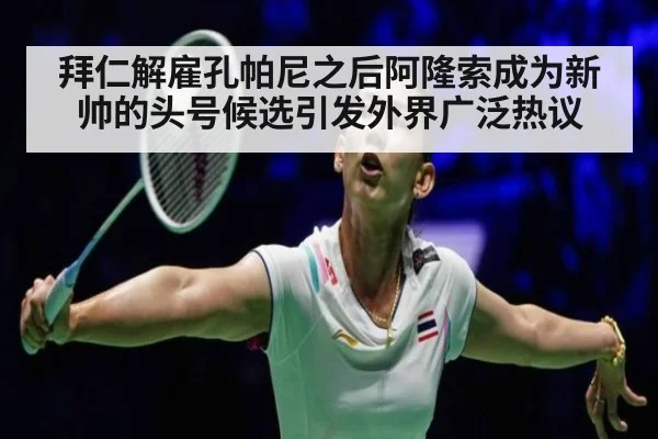 拜仁解雇孔帕尼之后阿隆索成为新帅的头号候选引发外界广泛热议