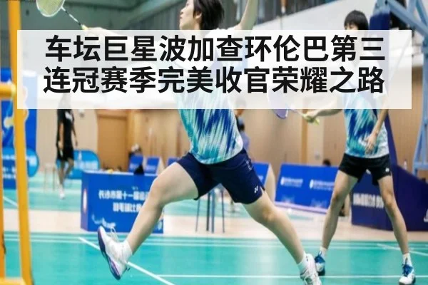 车坛巨星波加查环伦巴第三连冠赛季完美收官荣耀之路